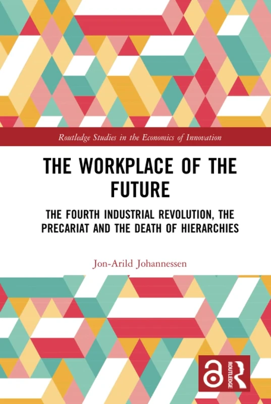 The Workplace of the Future: The Fourth Industrial Revolution, the Precariat and the Death of Hierarchies (Routledge Studies in the Economics of Innovation)