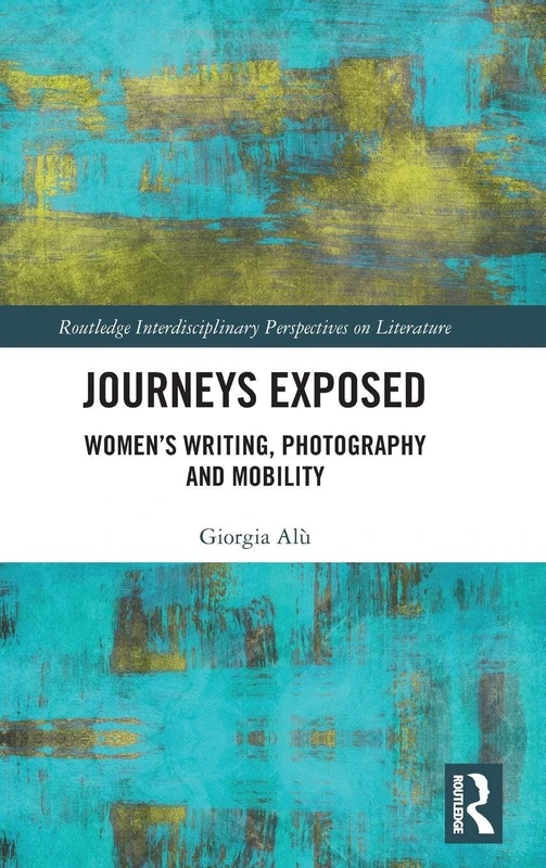 Journeys Exposed: Women’s Writing, Photography, and Mobility (Routledge Interdisciplinary Perspectives on Literature)