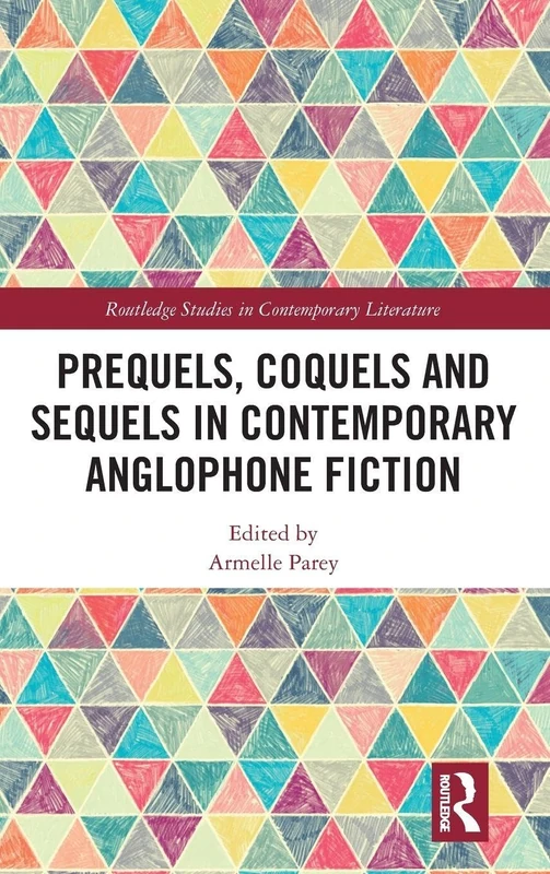 Prequels, Coquels and Sequels in Contemporary Anglophone Fiction (Routledge Studies in Contemporary Literature)