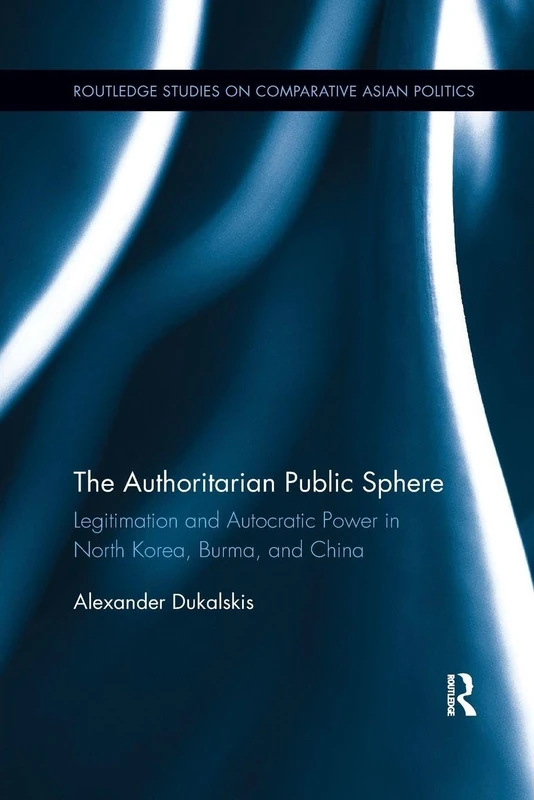 The Authoritarian Public Sphere: Legitimation and Autocratic Power in North Korea, Burma, and China (Routledge Studies on Comparative Asian Politics)