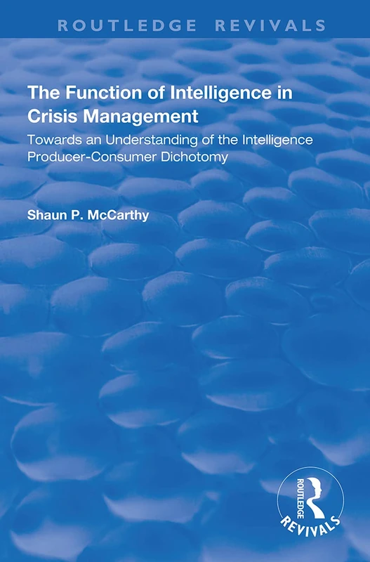 The Function of Intelligence in Crisis Management: Towards an Understanding of the Intelligence Producer-Consumer Dichotomy (Routledge Revivals)