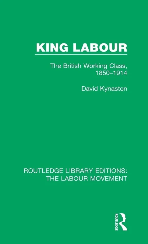 King Labour: The British Working Class, 1850-1914: 23 (Routledge Library Editions: The Labour Movement)