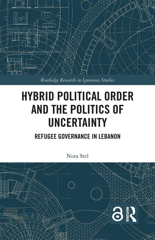 Hybrid Political Order and the Politics of Uncertainty: Refugee Governance in Lebanon (Routledge Research in Ignorance Studies)