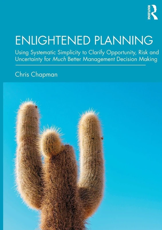 Enlightened Planning: Using Systematic Simplicity to Clarify Opportunity, Risk and Uncertainty for Much Better Management Decision Making
