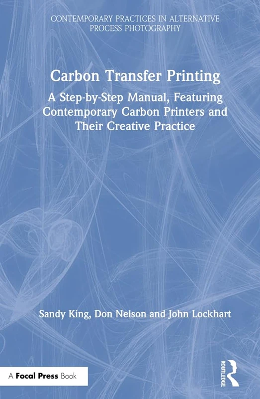 Carbon Transfer Printing: A Step-by-Step Manual, Featuring Contemporary Carbon Printers and Their Creative Practice (Contemporary Practices in Alternative Process Photography)