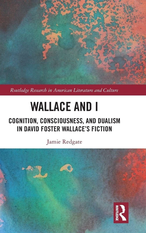 Wallace and I: Cognition, Consciousness, and Dualism in David Foster Wallace’s Fiction (Routledge Research in American Literature and Culture)