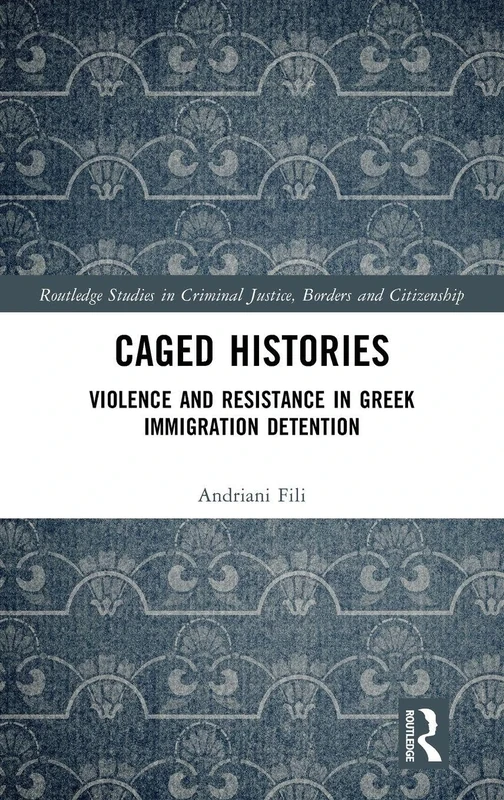 Caged Histories: Violence and Resistance in Greek Immigration Detention (Routledge Studies in Criminal Justice, Borders and Citizenship)