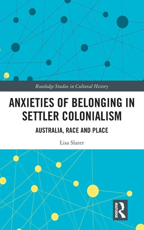 Anxieties of Belonging in Settler Colonialism: Australia, Race and Place: 65 (Routledge Studies in Cultural History)