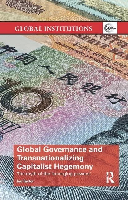 Global Governance and Transnationalizing Capitalist Hegemony: The Myth of the 'Emerging Powers' (Global Institutions)