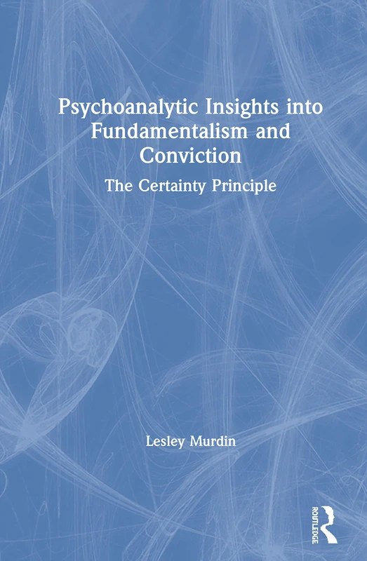 Psychoanalytic Insights into Fundamentalism and Conviction: The Certainty Principle