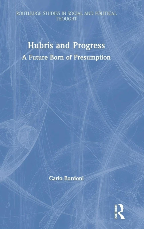 Hubris and Progress: A Future Born of Presumption (Routledge Studies in Social and Political Thought)
