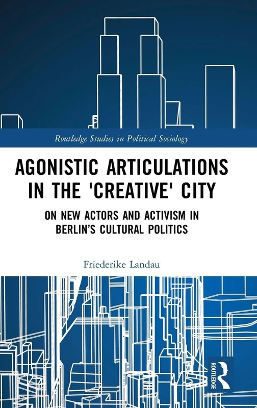 Agonistic Articulations in the 'Creative' City: On New Actors and Activism in Berlin’s Cultural Politics (Routledge Studies in Political Sociology)