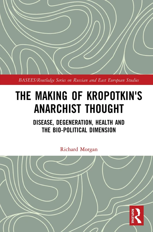 The Making of Kropotkin's Anarchist Thought: Disease, Degeneration, Health and the Bio-political Dimension (BASEES/Routledge Series on Russian and East European Studies)