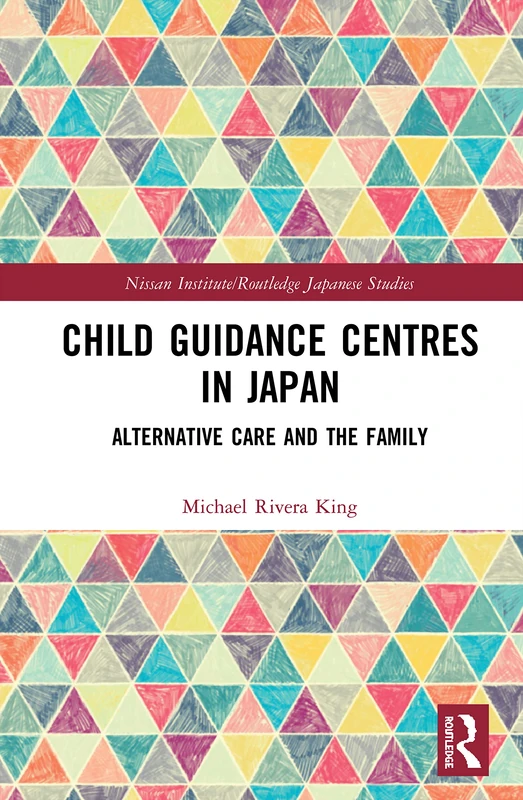 Child Guidance Centres in Japan: Alternative Care, Social Work, and the Family (Nissan Institute/Routledge Japanese Studies)