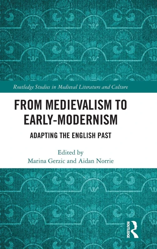 From Medievalism to Early-Modernism: Adapting the English Past (Routledge Studies in Medieval Literature and Culture)