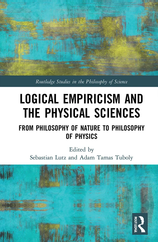 Logical Empiricism and the Physical Sciences: From Philosophy of Nature to Philosophy of Physics (Routledge Studies in the Philosophy of Science)