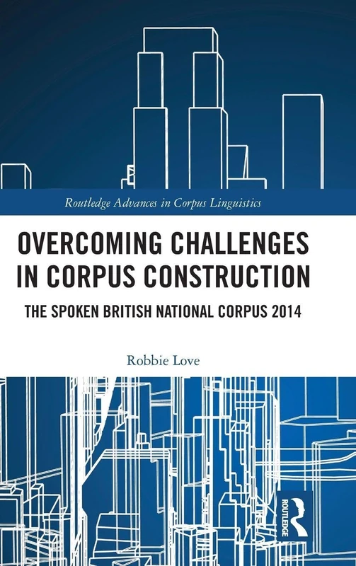 Overcoming Challenges in Corpus Construction: The Spoken British National Corpus 2014 (Routledge Advances in Corpus Linguistics)
