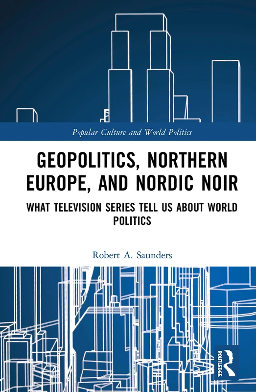 Geopolitics, Northern Europe, and Nordic Noir: What Television Series Tell Us About World Politics (Popular Culture and World Politics)