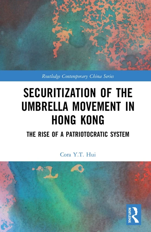 Securitization of the Umbrella Movement in Hong Kong: The Rise of a Patriotocratic System (Routledge Contemporary China Series)