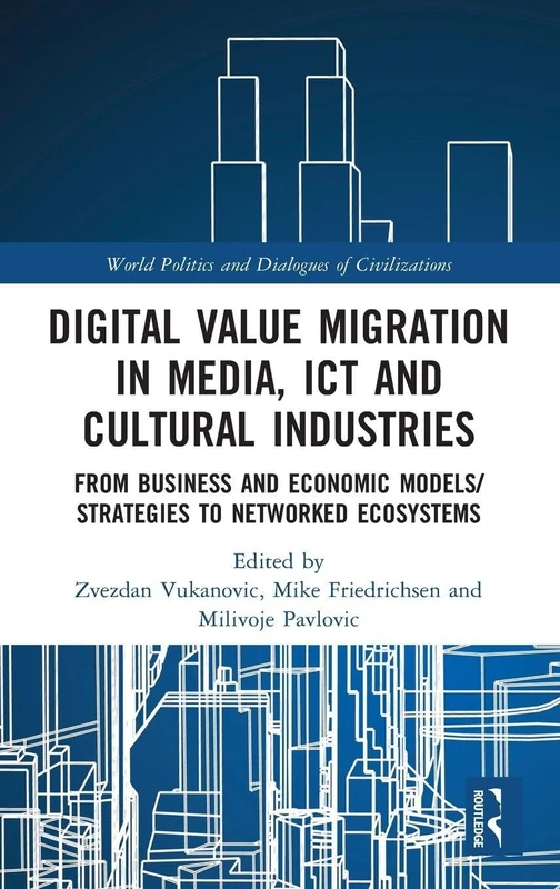Digital Value Migration in Media, ICT and Cultural Industries: From Business and Economic Models/Strategies to Networked Ecosystems (World Politics and Dialogues of Civilizations)