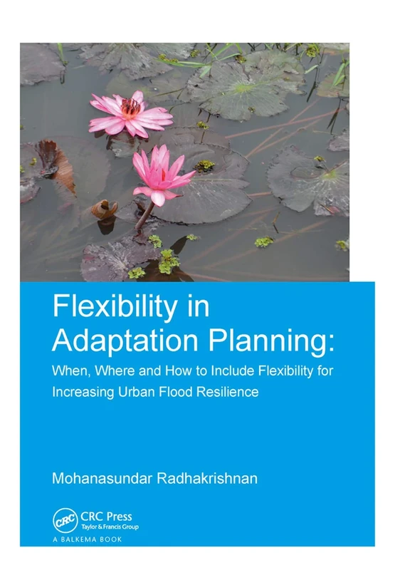Flexibility in Adaptation Planning: When, Where and How to Include Flexibility for Increasing Urban Flood Resilience (IHE Delft PhD Thesis Series)