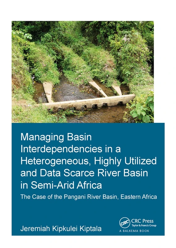 Managing Basin Interdependencies in a Heterogeneous, Highly Utilized and Data Scarce River Basin in Semi-Arid Africa: The Case of the Pangani River Basin, Eastern Africa (IHE Delft PhD Thesis Series)