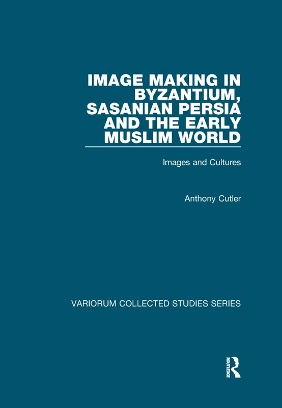 Image Making in Byzantium, Sasanian Persia and the Early Muslim World: Images and Cultures (Variorum Collected Studies)