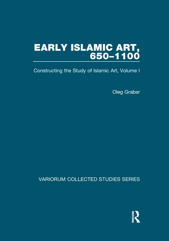 Early Islamic Art, 650–1100: Constructing the Study of Islamic Art, Volume I: 1 (Variorum Collected Studies)