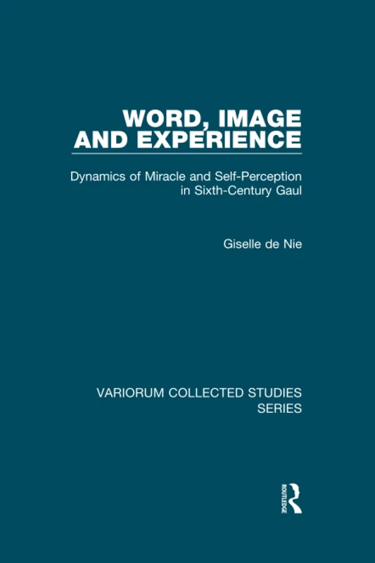 Word, Image and Experience: Dynamics of Miracle and Self-Perception in Sixth-Century Gaul (Variorum Collected Studies)