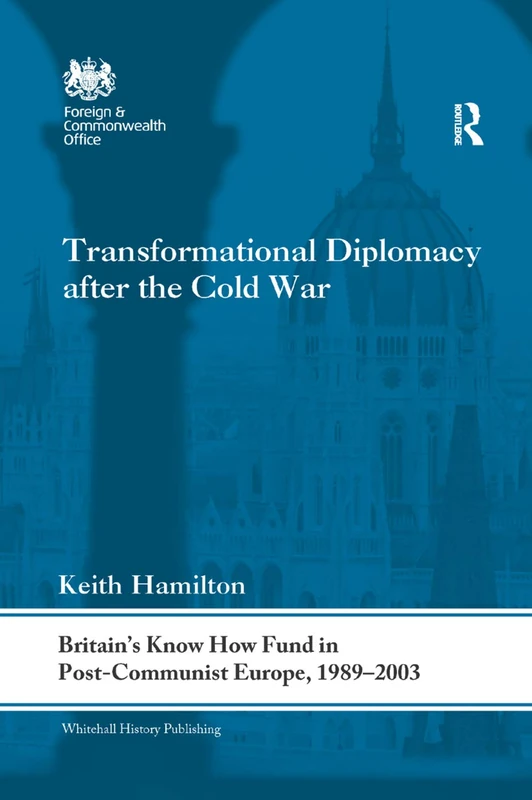 Transformational Diplomacy after the Cold War: Britain’s Know How Fund in Post-Communist Europe, 1989-2003 (Whitehall Histories)