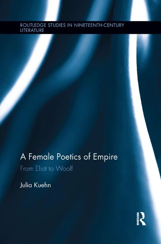 A Female Poetics of Empire: From Eliot to Woolf (Routledge Studies in Nineteenth Century Literature)