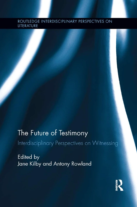 The Future of Testimony: Interdisciplinary Perspectives on Witnessing (Routledge Interdisciplinary Perspectives on Literature)