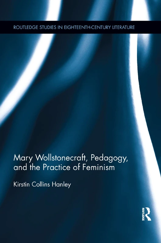 Mary Wollstonecraft, Pedagogy, and the Practice of Feminism (Routledge Studies in Eighteenth-Century Literature)