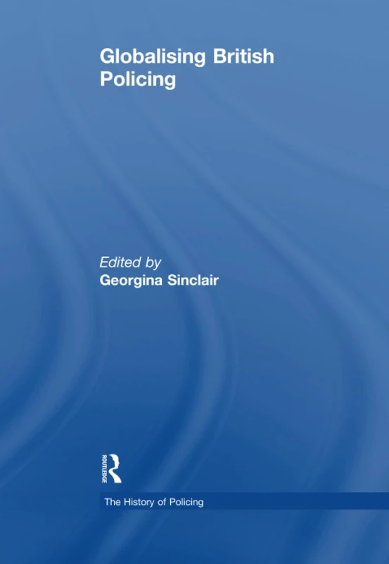 Globalising British Policing (The History of Policing)