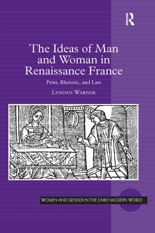 The Ideas of Man and Woman in Renaissance France: Print, Rhetoric, and Law (Women and Gender in the Early Modern World)