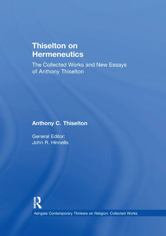 Thiselton on Hermeneutics: The Collected Works and New Essays of Anthony Thiselton (Ashgate Contemporary Thinkers on Religion: Collected Works)