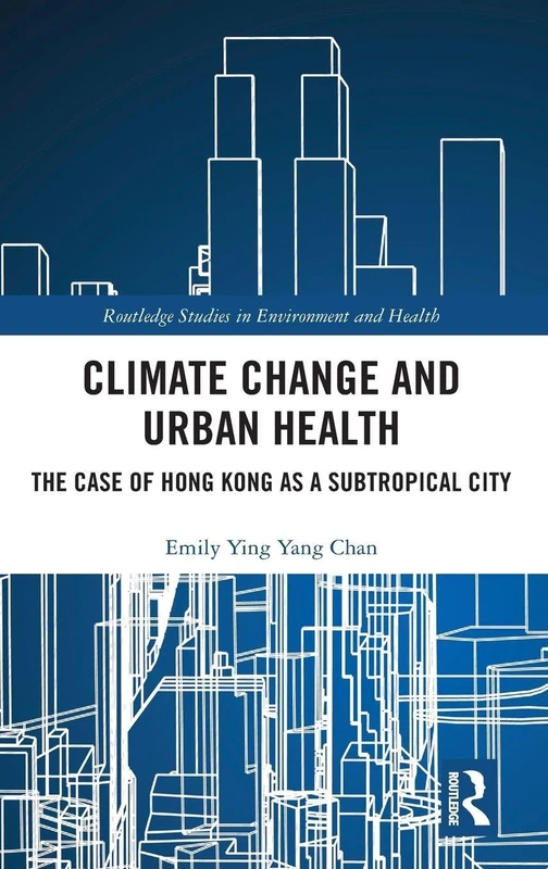 Climate Change and Urban Health: The Case of Hong Kong as a Subtropical City (Routledge Studies in Environment and Health)