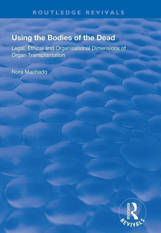 Using the Bodies of the Dead: Legal, Ethical and Organisational Dimensions of Organ Transplantation (Routledge Revivals)