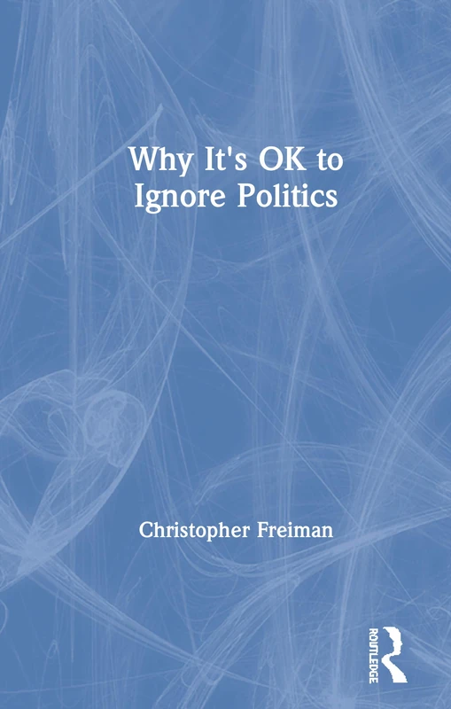 Why It's OK to Ignore Politics by Routledge - Christopher Freiman