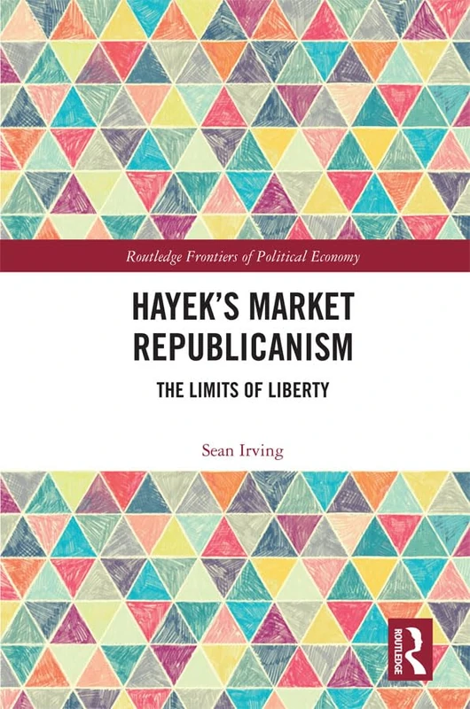 Hayek’s Market Republicanism: The Limits of Liberty (Routledge Frontiers of Political Economy)