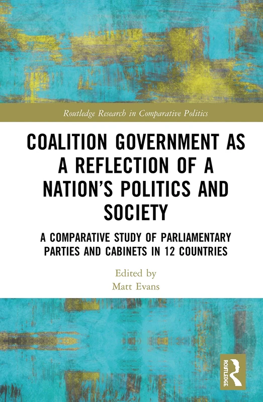 Coalition Government as a Reflection of a Nation’s Politics and Society: A Comparative Study of Parliamentary Parties and Cabinets in 12 Countries (Routledge Research in Comparative Politics)
