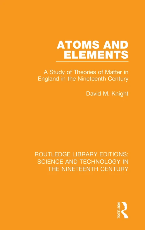 Atoms and Elements: A Study of Theories of Matter in England in the Nineteenth Century: 4 (Routledge Library Editions: Science and Technology in the Nineteenth Century)