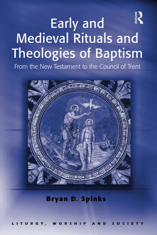 Early and Medieval Rituals and Theologies of Baptism: From the New Testament to the Council of Trent (Liturgy, Worship and Society Series)