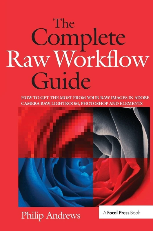 The Complete Raw Workflow Guide: How to get the most from your raw images in Adobe Camera Raw, Lightroom, Photoshop, and Elements