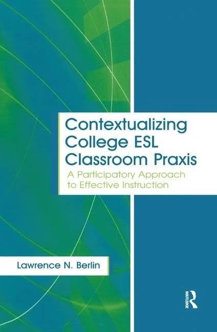 Contextualizing College ESL Classroom Praxis: A Participatory Approach to Effective Instruction (Language, Culture, and Teaching Series)