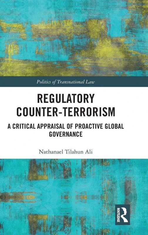Regulatory Counter-Terrorism: A Critical Appraisal of Proactive Global Governance (Politics of Transnational Law)