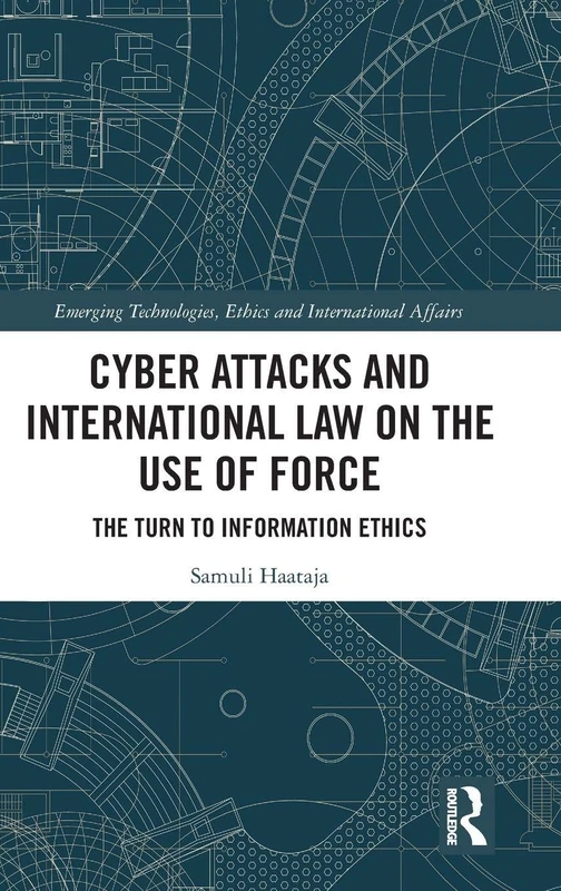 Cyber Attacks and International Law on the Use of Force: The Turn to Information Ethics (Emerging Technologies, Ethics and International Affairs)