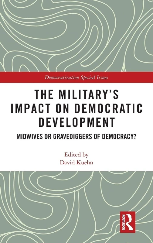 The Military’s Impact on Democratic Development: Midwives or gravediggers of democracy? (Democratization Special Issues)