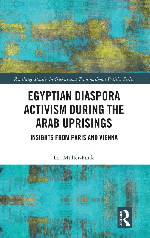 Egyptian Diaspora Activism During the Arab Uprisings: Insights from Paris and Vienna (Routledge Studies in Global and Transnational Politics)