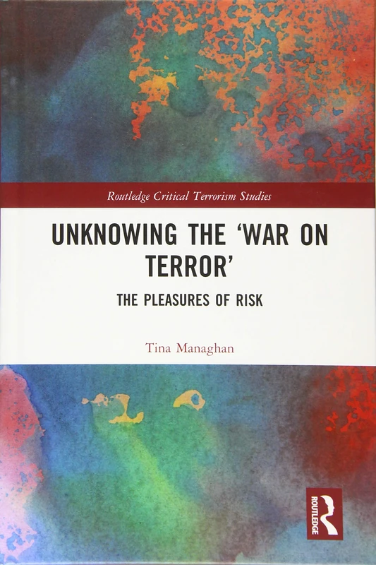 Unknowing the ‘War on Terror’: The Pleasures of Risk (Routledge Critical Terrorism Studies)